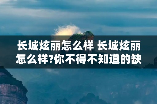 长城炫丽怎么样 长城炫丽怎么样?你不得不知道的缺点图
