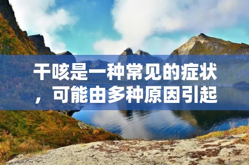 干咳是一种常见的症状,可能由多种原因引起。本文将详细描述干咳的原因,并提供相关的信息和建议。