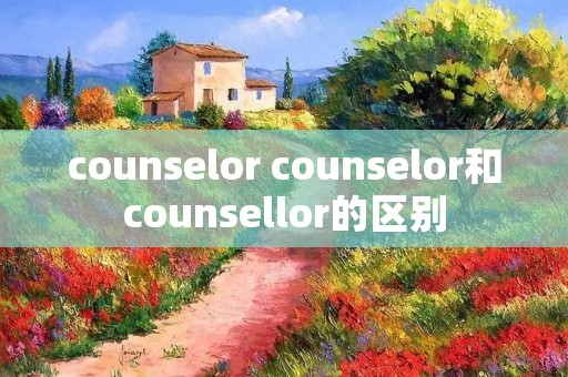 counselor counselor和counsellor的区别