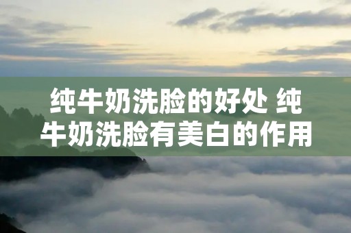 纯牛奶洗脸的好处 纯牛奶洗脸有美白的作用吗