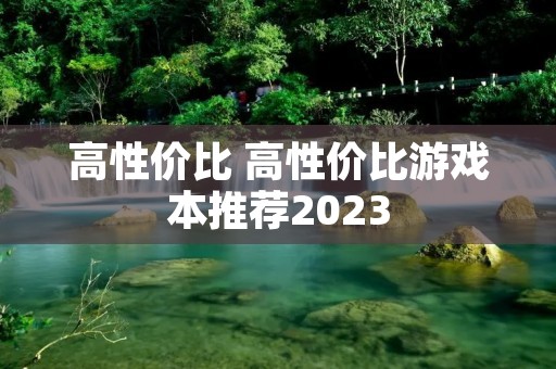 高性价比 高性价比游戏本推荐2023 高性价比 高性价比游戏本推荐2023