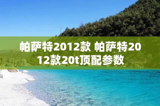 帕萨特2012款 帕萨特2012款20t顶配参数 帕萨特2012款 帕萨特2012款20t顶配参数