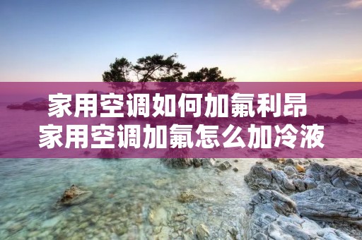 家用空调如何加氟利昂 家用空调加氟怎么加冷液