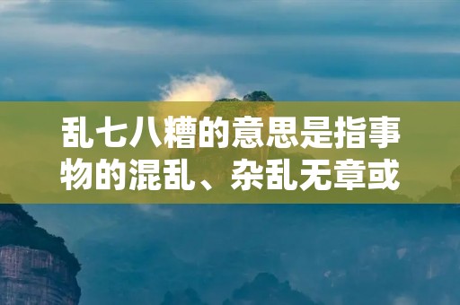 乱七八糟的意思是指事物的混乱、杂乱无章或无秩序的状态。这个词常用于形容某个场景、事件或事物的复杂性和混乱程度。在生活中,我们经常会遇到各种乱七八糟的情况,有时候我们也会因为这些情况而感到困惑和无奈。