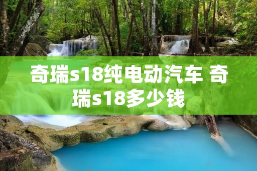 奇瑞s18纯电动汽车 奇瑞s18多少钱 奇瑞s18纯电动汽车 奇瑞s18多少钱
