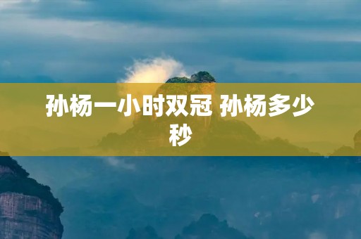 孙杨一小时双冠 孙杨多少秒