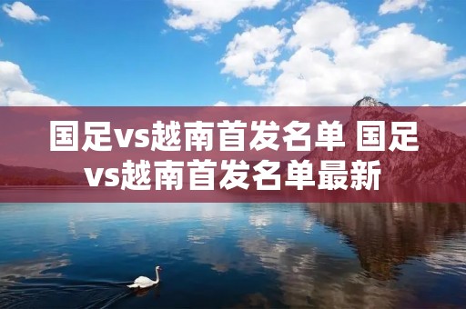 国足vs越南首发名单 国足vs越南首发名单最新 国足vs越南首发名单 国足vs越南首发名单最新
