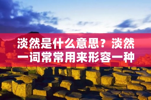淡然是什么意思?淡然一词常常用来形容一种心态或态度,意味着对于外界的事物或情绪保持冷静、不动声色的态度。淡然可以理解为对事物的看法和对待问题的方式,一种内心平和、不受外界干扰的心境。