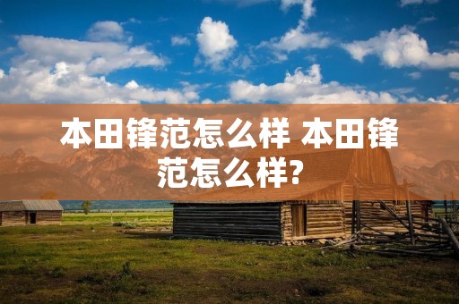 本田锋范怎么样 本田锋范怎么样? 本田锋范怎么样 本田锋范怎么样?