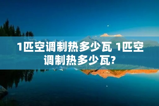 1匹空调制热多少瓦 1匹空调制热多少瓦?