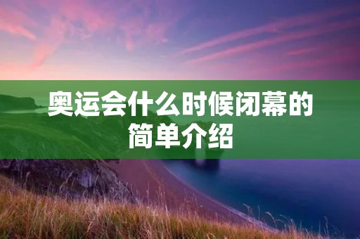 奥运会什么时候闭幕的简单介绍 奥运会什么时候闭幕的简单介绍