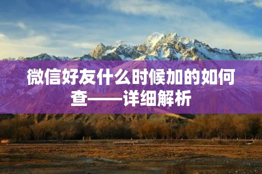 微信好友什么时候加的如何查——详细解析