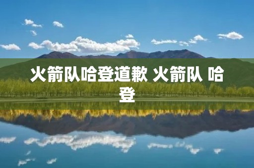 火箭队哈登道歉 火箭队 哈登