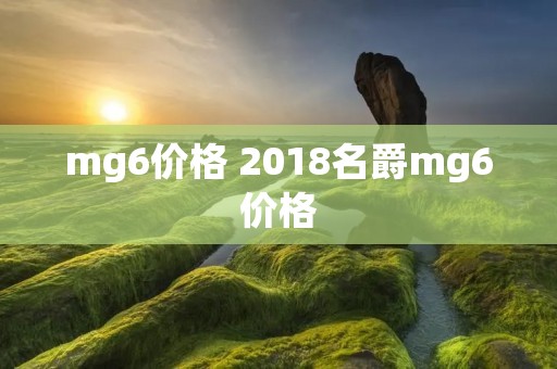 mg6价格 2018名爵mg6价格