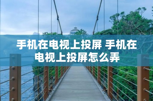 手机在电视上投屏 手机在电视上投屏怎么弄