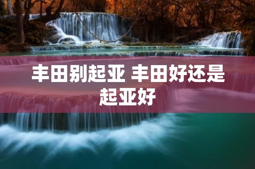 丰田别起亚 丰田好还是起亚好