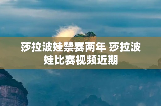 莎拉波娃禁赛两年 莎拉波娃比赛视频近期