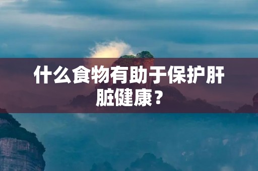 什么食物有助于保护肝脏健康?