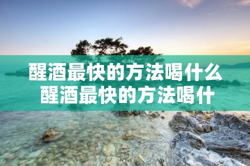 醒酒最快的方法喝什么 醒酒最快的方法喝什么茶好