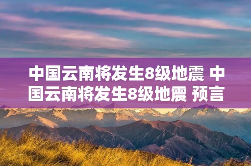 中国云南将发生8级地震 中国云南将发生8级地震 预言