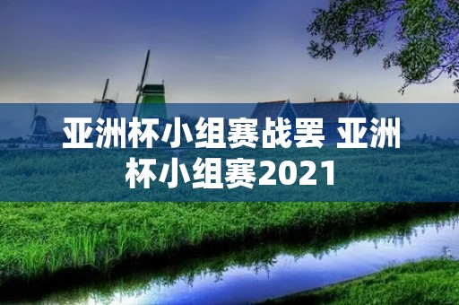 亚洲杯小组赛战罢 亚洲杯小组赛2021 亚洲杯小组赛战罢 亚洲杯小组赛2021