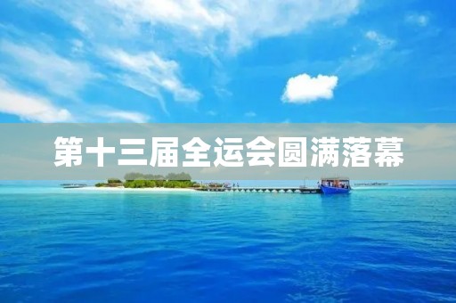 第十三届全运会圆满落幕：为中国体育的崛起再添辉煌