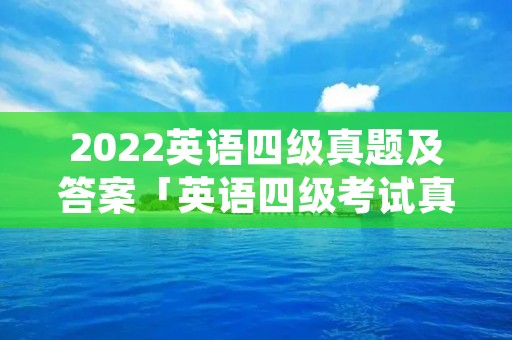 2022英语四级真题及答案「英语四级考试真题卷及答案」