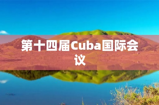 第十四届Cuba国际会议:探讨共同发展与合作的平台 第十四届Cuba国际会议:探讨共同发展与合作的平台