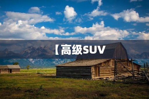 【高级SUV：豪华与实用的完美结合】