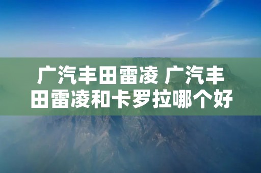 广汽丰田雷凌 广汽丰田雷凌和卡罗拉哪个好 广汽丰田雷凌 广汽丰田雷凌和卡罗拉哪个好