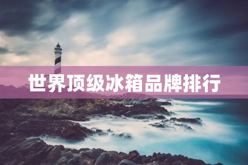 世界顶级冰箱品牌排行:高端冰箱品牌的精英之选 世界顶级冰箱品牌排行:高端冰箱品牌的精英之选