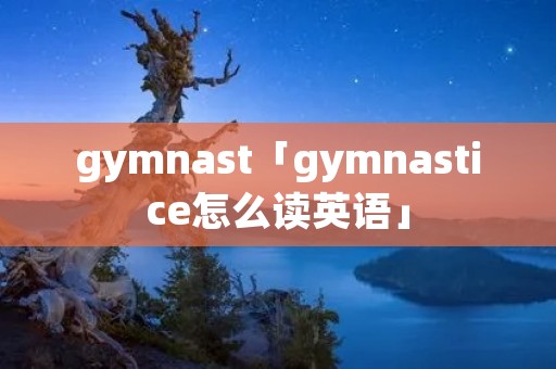 gymnast「gymnastice怎么读英语」