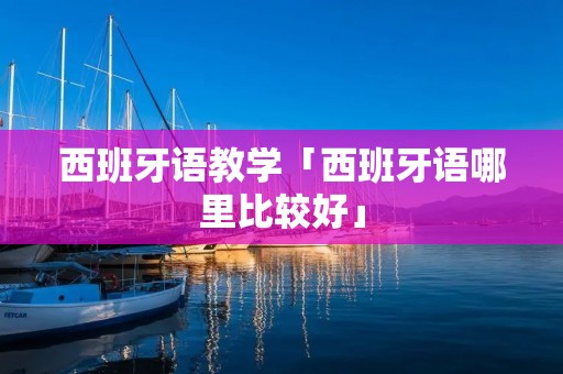 西班牙语教学「西班牙语哪里比较好」