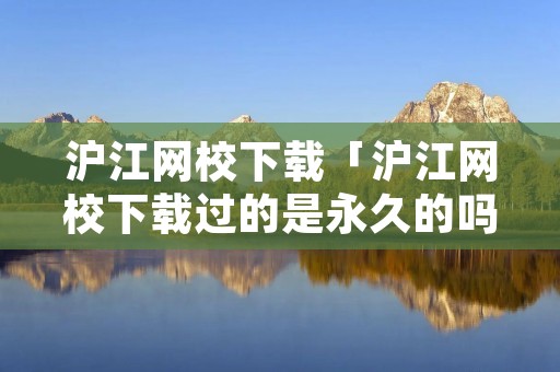 沪江网校下载「沪江网校下载过的是永久的吗」