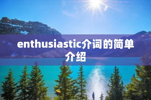 enthusiastic介词的简单介绍 enthusiastic介词的简单介绍