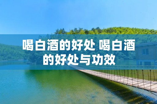 喝白酒的好处 喝白酒的好处与功效