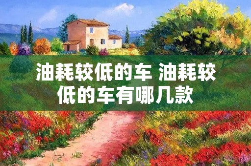 油耗较低的车 油耗较低的车有哪几款
