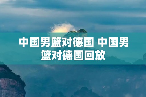 中国男篮对德国 中国男篮对德国回放