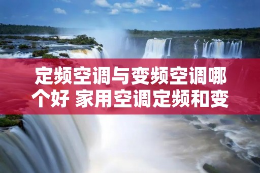 定频空调与变频空调哪个好 家用空调定频和变频哪个实用