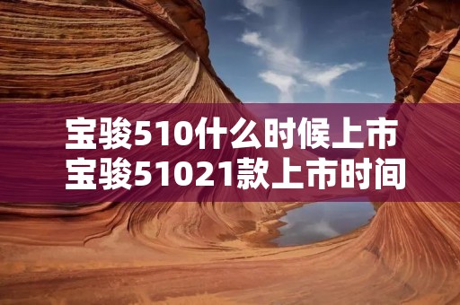 宝骏510什么时候上市 宝骏51021款上市时间