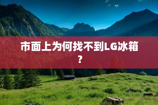 市面上为何找不到LG冰箱？