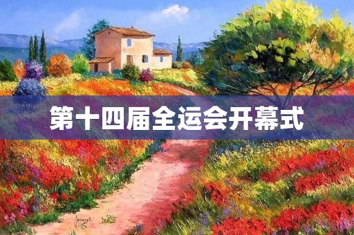 第十四届全运会开幕式:盛世华章,展现体育魅力 第十四届全运会开幕式:盛世华章,展现体育魅力