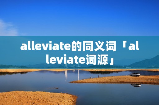alleviate的同义词「alleviate词源」 alleviate的同义词「alleviate词源」
