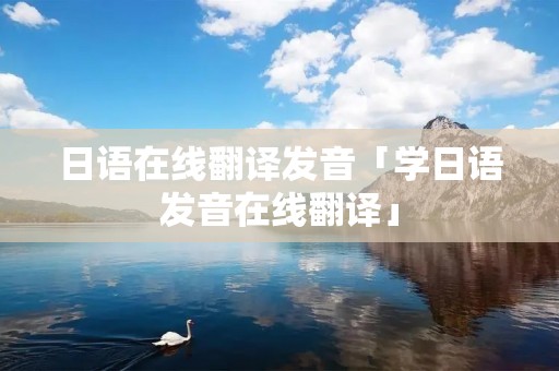 日语在线翻译发音「学日语发音在线翻译」