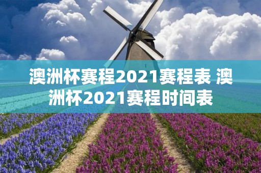 澳洲杯赛程2021赛程表 澳洲杯2021赛程时间表
