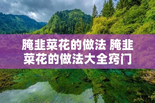 腌韭菜花的做法 腌韭菜花的做法大全窍门