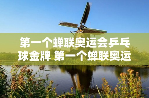 第一个蝉联奥运会乒乓球金牌 第一个蝉联奥运冠军乒乓球