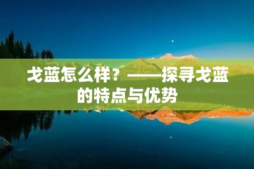 戈蓝怎么样?——探寻戈蓝的特点与优势 戈蓝怎么样?——探寻戈蓝的特点与优势