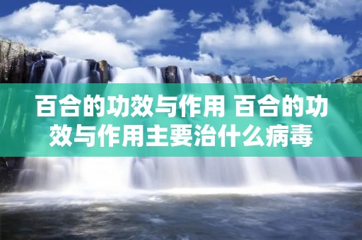 百合的功效与作用 百合的功效与作用主要治什么病毒