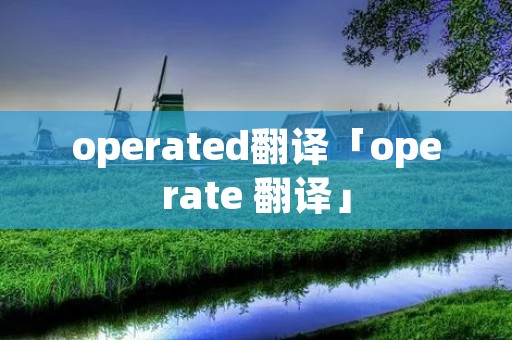 operated翻译「operate 翻译」 operated翻译「operate 翻译」